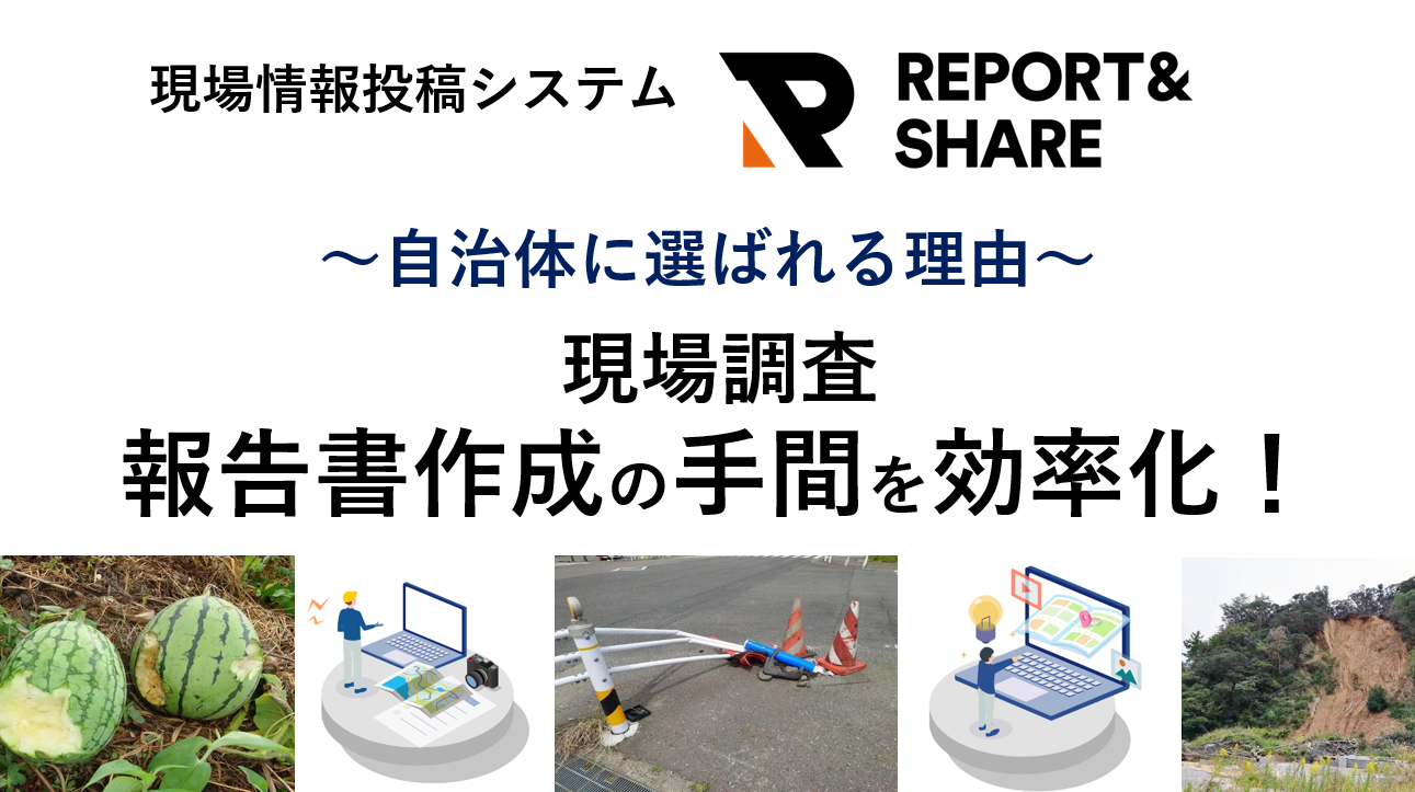 「現場情報投稿システム REPORT＆SHARE（レポートアンドシェア）」が<br>自治体に選ばれる理由<br>　現場調査、報告書作成の手間を圧倒的に効率化！