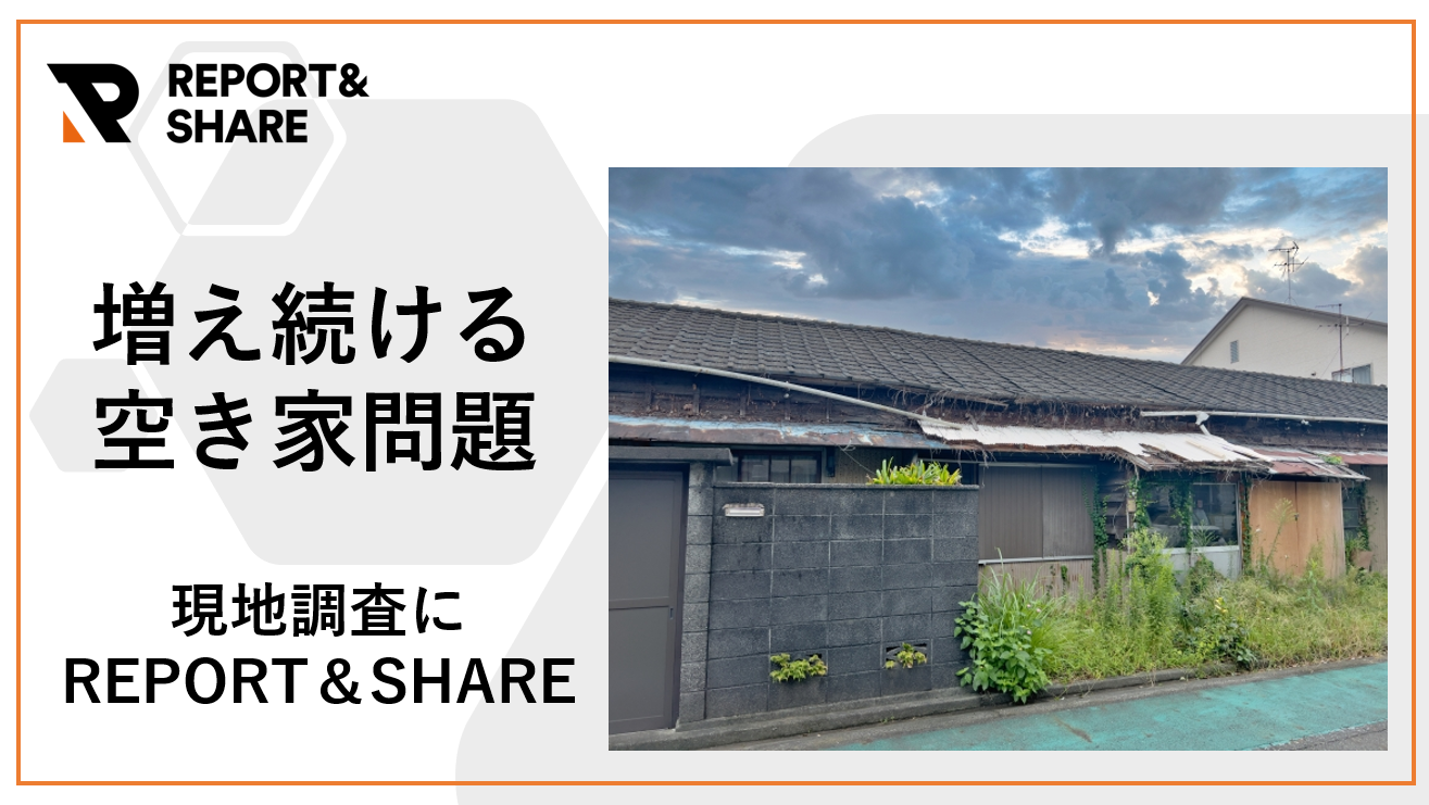 なかなか手がまわらない空き家問題<br>　現場情報投稿システム「REPORT＆SHARE」による解決方法