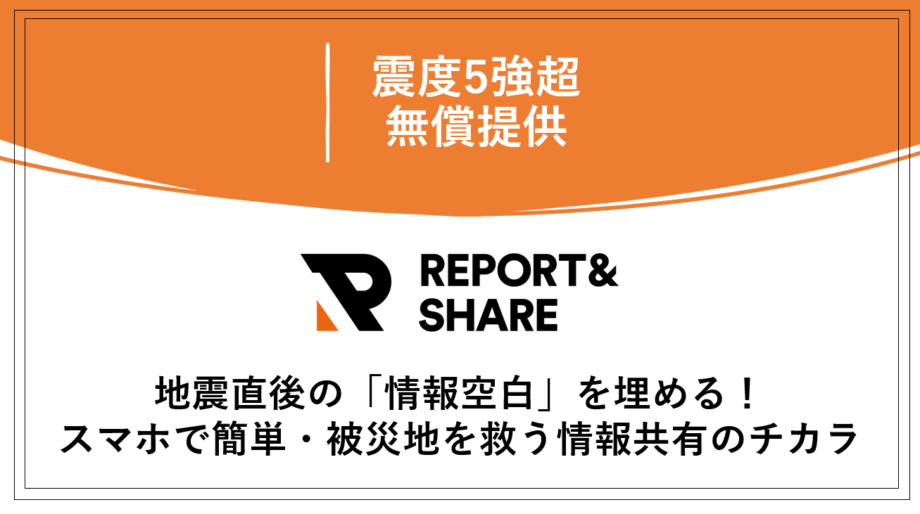 【災害支援事例】震度5強超 発災後の迅速な状況把握：被災報告・救援依頼における現場情報投稿システム「REPORT＆SHARE」の役割
